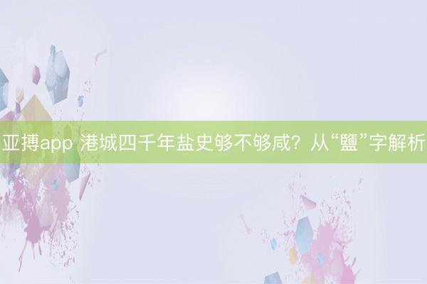 亚搏app 港城四千年盐史够不够咸？从“鹽”字解析