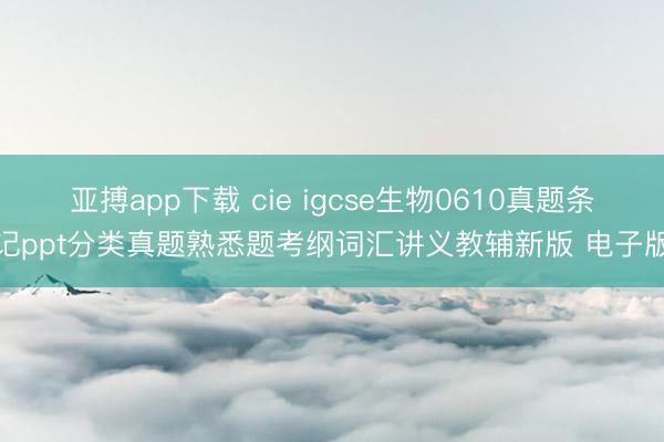 亚搏app下载 cie igcse生物0610真题条记ppt分类真题熟悉题考纲词汇讲义教辅新版 电子版