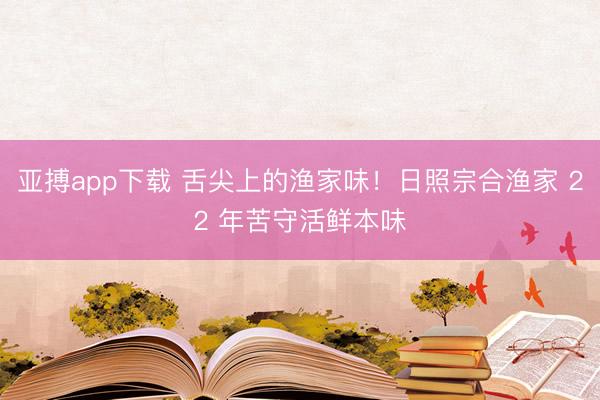 亚搏app下载 舌尖上的渔家味！日照宗合渔家 22 年苦守活鲜本味